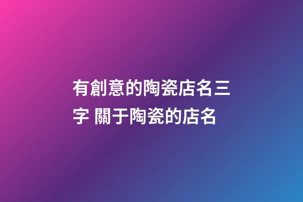 有創意的陶瓷店名三字 關于陶瓷的店名-第1張-店鋪起名-玄機派